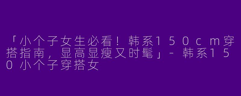 「小个子女生必看！韩系150cm穿搭指南，显高显瘦又时髦」-韩系150小个子穿搭女