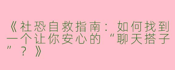 《社恐自救指南：如何找到一个让你安心的“聊天搭子”？》