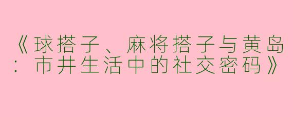 《球搭子、麻将搭子与黄岛：市井生活中的社交密码》