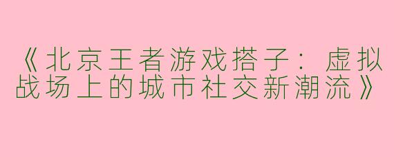 《北京王者游戏搭子：虚拟战场上的城市社交新潮流》