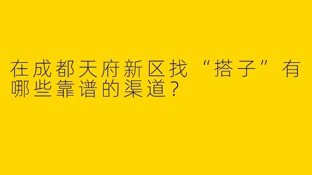 在成都天府新区找“搭子”有哪些靠谱的渠道？