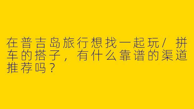 在普吉岛旅行想找一起玩/拼车的搭子，有什么靠谱的渠道推荐吗？