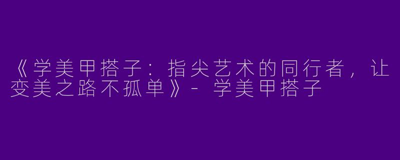 《学美甲搭子：指尖艺术的同行者，让变美之路不孤单》-学美甲搭子