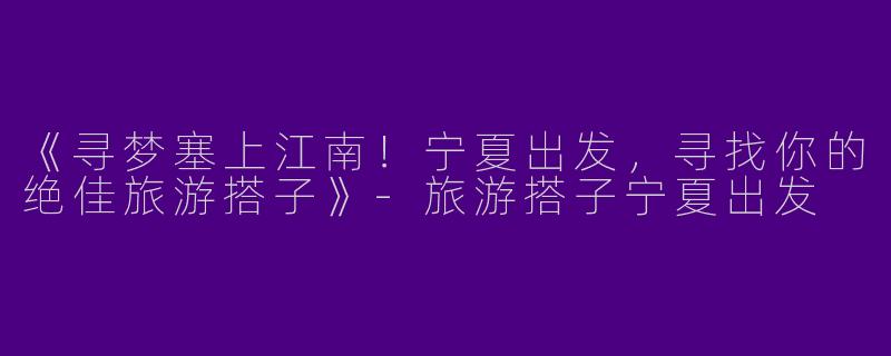 《寻梦塞上江南！宁夏出发，寻找你的绝佳旅游搭子》-旅游搭子宁夏出发