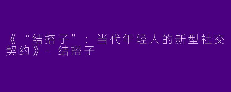《“结搭子”：当代年轻人的新型社交契约》-结搭子