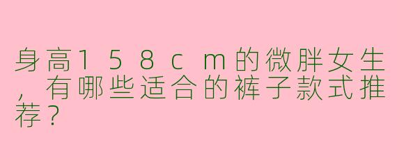 身高158cm的微胖女生，有哪些适合的裤子款式推荐？