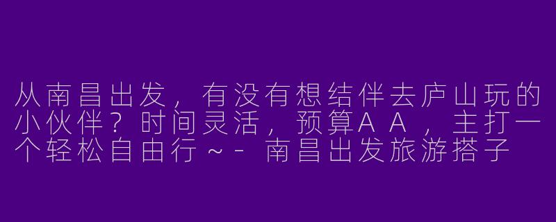 从南昌出发，有没有想结伴去庐山玩的小伙伴？时间灵活，预算AA，主打一个轻松自由行～-南昌出发旅游搭子