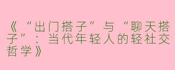《“出门搭子”与“聊天搭子”：当代年轻人的轻社交哲学》