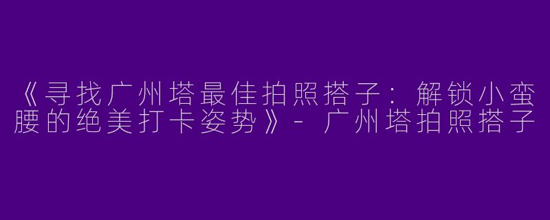 《寻找广州塔最佳拍照搭子：解锁小蛮腰的绝美打卡姿势》-广州塔拍照搭子