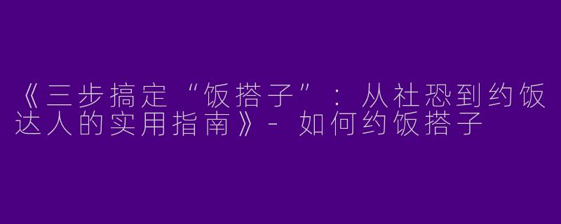《三步搞定“饭搭子”：从社恐到约饭达人的实用指南》-如何约饭搭子