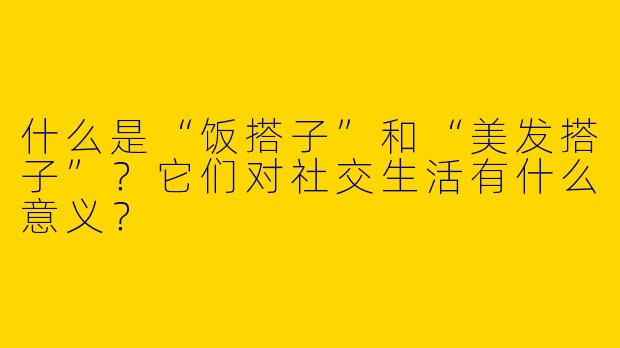 什么是“饭搭子”和“美发搭子”？它们对社交生活有什么意义？