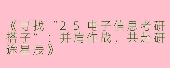 《寻找“25电子信息考研搭子”：并肩作战，共赴研途星辰》