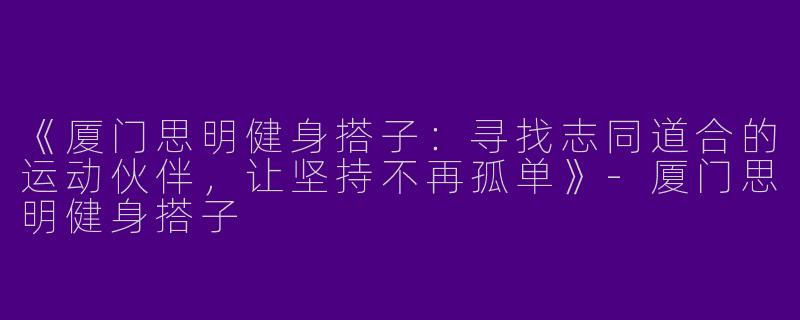 《厦门思明健身搭子：寻找志同道合的运动伙伴，让坚持不再孤单》-厦门思明健身搭子