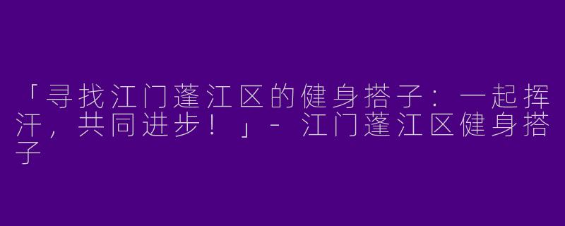 「寻找江门蓬江区的健身搭子：一起挥汗，共同进步！」-江门蓬江区健身搭子