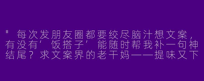 "每次发朋友圈都要绞尽脑汁想文案，有没有‘饭搭子’能随时帮我补一句神结尾？求文案界的老干妈——提味又下饭！"