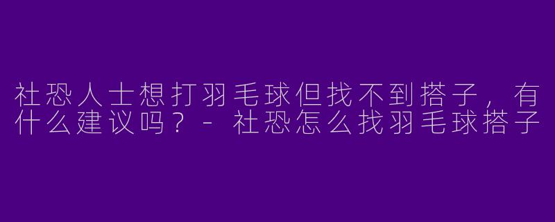 社恐人士想打羽毛球但找不到搭子，有什么建议吗？-社恐怎么找羽毛球搭子