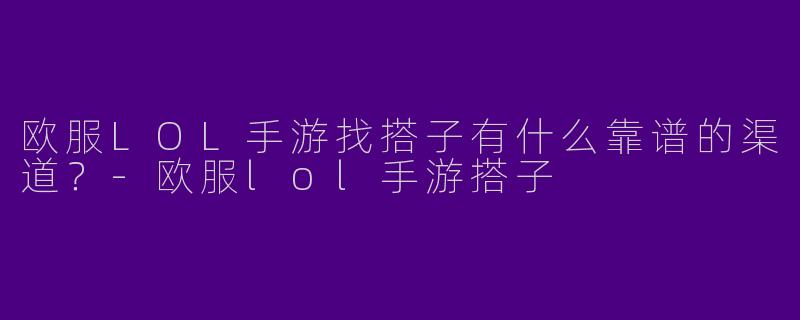 欧服LOL手游找搭子有什么靠谱的渠道？-欧服lol手游搭子