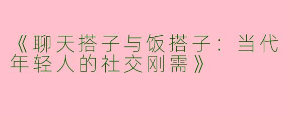 《聊天搭子与饭搭子：当代年轻人的社交刚需》