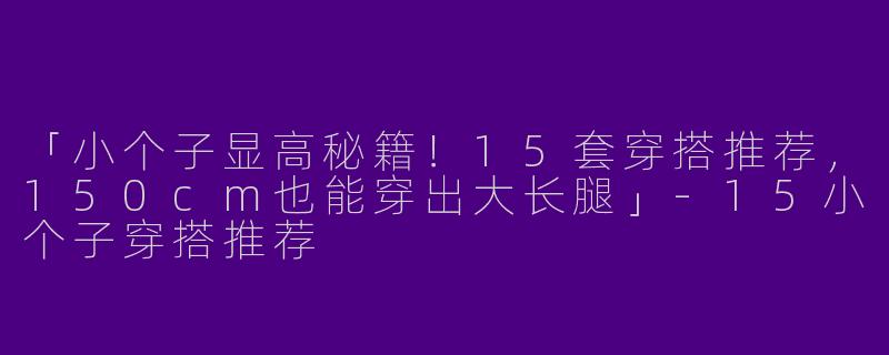 「小个子显高秘籍！15套穿搭推荐，150cm也能穿出大长腿」-15小个子穿搭推荐