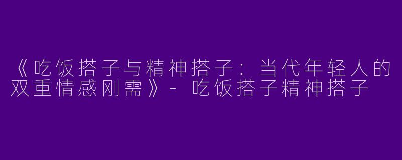 《吃饭搭子与精神搭子：当代年轻人的双重情感刚需》-吃饭搭子精神搭子