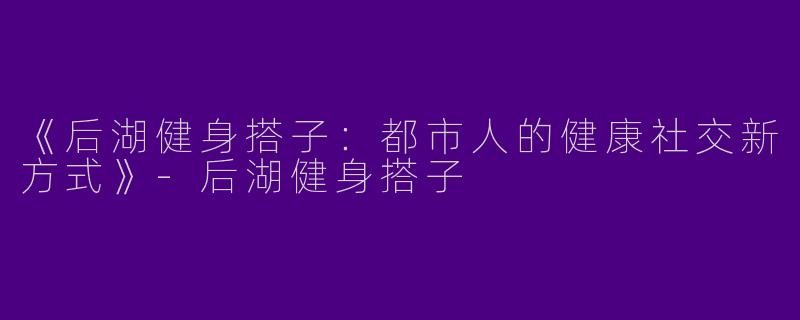 《后湖健身搭子：都市人的健康社交新方式》-后湖健身搭子