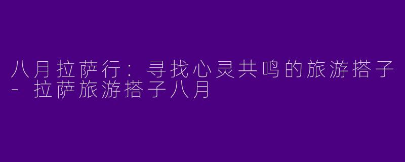 八月拉萨行：寻找心灵共鸣的旅游搭子-拉萨旅游搭子八月