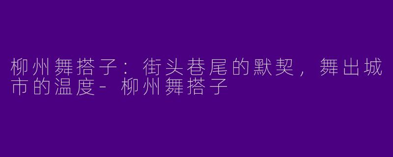 柳州舞搭子：街头巷尾的默契，舞出城市的温度-柳州舞搭子