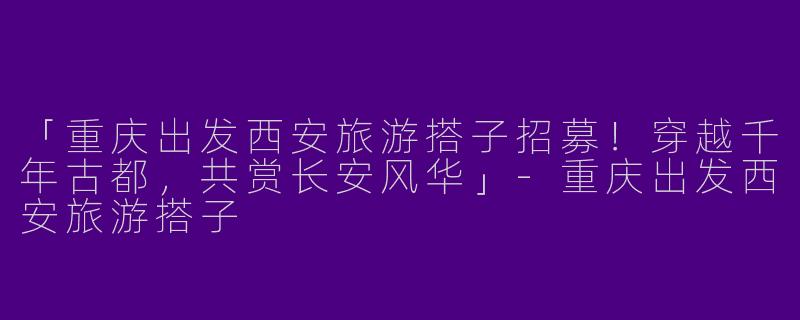 「重庆出发西安旅游搭子招募！穿越千年古都，共赏长安风华」-重庆出发西安旅游搭子