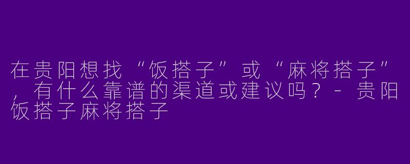 在贵阳想找“饭搭子”或“麻将搭子”，有什么靠谱的渠道或建议吗？-贵阳饭搭子麻将搭子