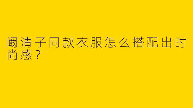阚清子同款衣服怎么搭配出时尚感？
