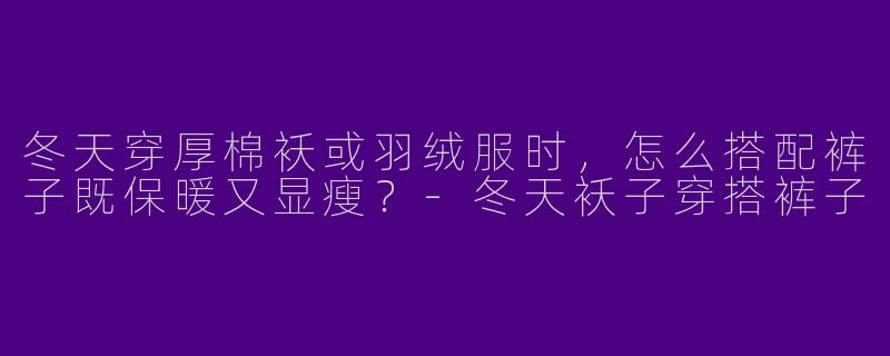 冬天穿厚棉袄或羽绒服时，怎么搭配裤子既保暖又显瘦？-冬天袄子穿搭裤子