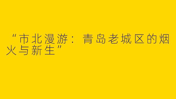 “市北漫游：青岛老城区的烟火与新生”