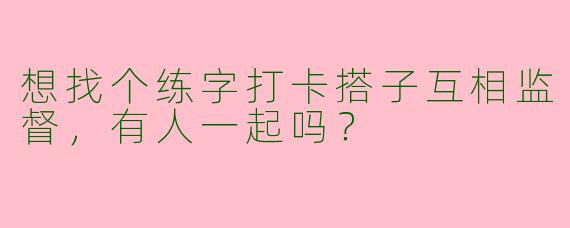 想找个练字打卡搭子互相监督，有人一起吗？
