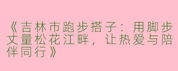 《吉林市跑步搭子：用脚步丈量松花江畔，让热爱与陪伴同行》