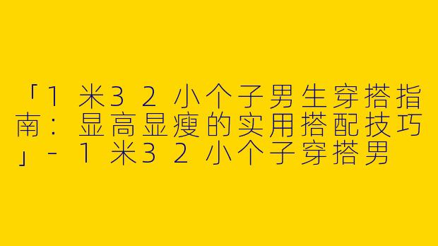 「1米32小个子男生穿搭指南：显高显瘦的实用搭配技巧」-1米32小个子穿搭男