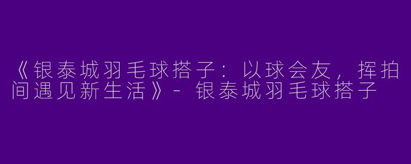 《银泰城羽毛球搭子：以球会友，挥拍间遇见新生活》-银泰城羽毛球搭子