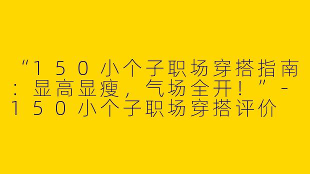 “150小个子职场穿搭指南:显高显瘦,气场全开!”