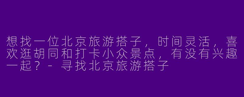 想找一位北京旅游搭子，时间灵活，喜欢逛胡同和打卡小众景点，有没有兴趣一起？