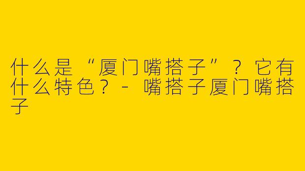 什么是“厦门嘴搭子”？它有什么特色？-嘴搭子厦门嘴搭子