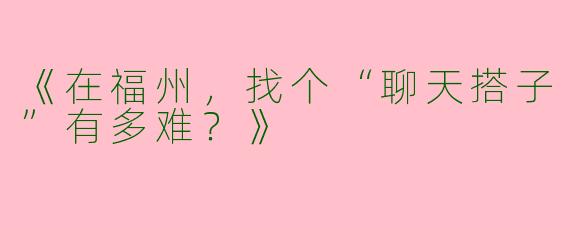 《在福州，找个“聊天搭子”有多难？》