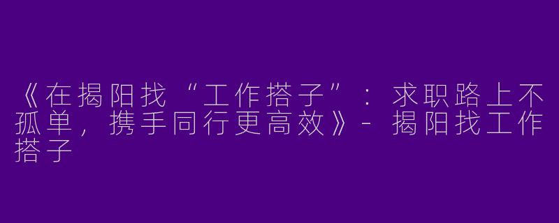 《在揭阳找“工作搭子”：求职路上不孤单，携手同行更高效》-揭阳找工作搭子