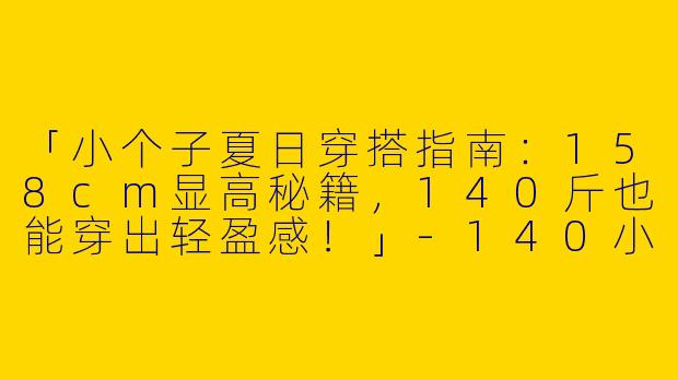 「小个子夏日穿搭指南：158cm显高秘籍，140斤也能穿出轻盈感！」-140小个子穿搭夏158