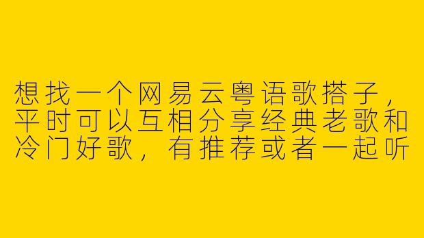 想找一个网易云粤语歌搭子，平时可以互相分享经典老歌和冷门好歌，有推荐或者一起听歌的友友吗？-网易云粤语歌搭子