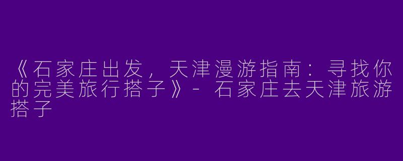 《石家庄出发，天津漫游指南：寻找你的完美旅行搭子》-石家庄去天津旅游搭子