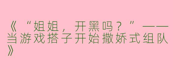 《“姐姐，开黑吗？”——当游戏搭子开始撒娇式组队》