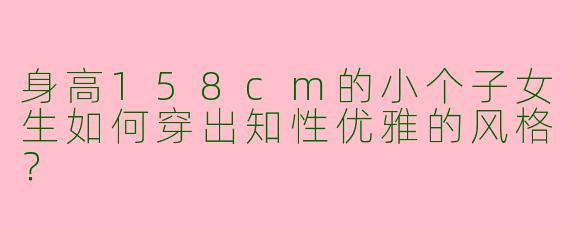 身高158cm的小个子女生如何穿出知性优雅的风格？