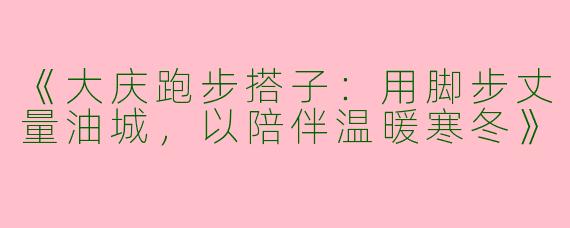 《大庆跑步搭子：用脚步丈量油城，以陪伴温暖寒冬》