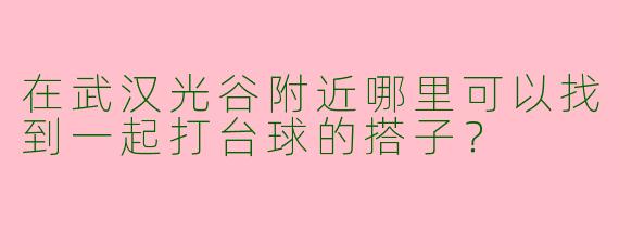 在武汉光谷附近哪里可以找到一起打台球的搭子？