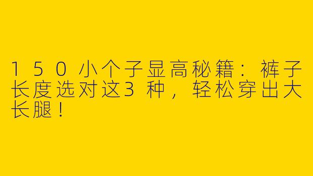 150小个子显高秘籍：裤子长度选对这3种，轻松穿出大长腿！