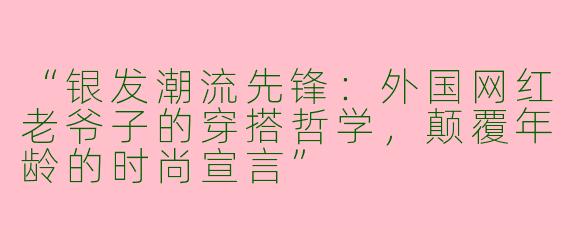 “银发潮流先锋：外国网红老爷子的穿搭哲学，颠覆年龄的时尚宣言”
